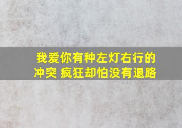 我爱你有种左灯右行的冲突 疯狂却怕没有退路